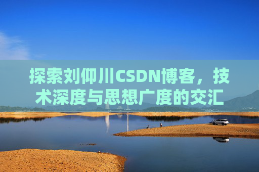 探索刘仰川CSDN博客，技术深度与思想广度的交汇